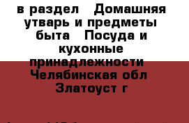  в раздел : Домашняя утварь и предметы быта » Посуда и кухонные принадлежности . Челябинская обл.,Златоуст г.